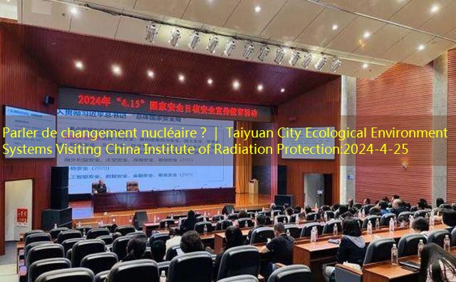 Parler de changement nucléaire？｜ Taiyuan City Ecological Environment Systems Visiting China Institute of Radiation Protection