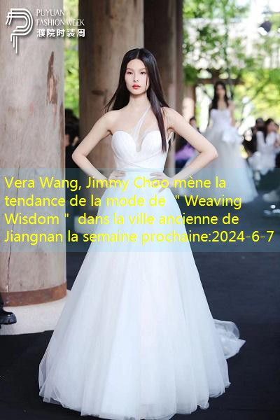 Vera Wang, Jimmy Choo mène la tendance de la mode de ＂Weaving Wisdom＂ dans la ville ancienne de Jiangnan la semaine prochaine